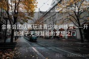 金年会团队赛玩法青少年训练营——开启孩子无限潜能的梦想之门