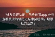 「好友偷窥功能：乐鱼体育app 允许查看彼此转轴历史与中奖明细，增添社交话题」