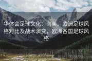 华体会足球文化：南美、欧洲足球风格对比及战术演变，欧洲各国足球风格