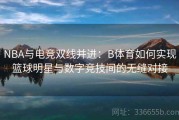 NBA与电竞双线并进：B体育如何实现篮球明星与数字竞技间的无缝对接