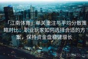 「江南体育」单关重注与平均分散策略对比：职业玩家如何选择合适的方案，保持资金盘稳健增长