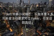 「Jett 中单小试锋芒：乐鱼体育 K 系列新星主动要求对位 Faker，引发话题轰动」