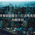 乐竞体育赋能整合：打造电竞现场热力新体验