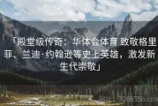 「殿堂级传奇：华体会体育 致敬格里菲、兰迪·约翰逊等史上英雄，激发新生代崇敬」
