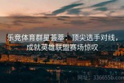乐竞体育群星荟萃：顶尖选手对线，成就英雄联盟赛场惊叹