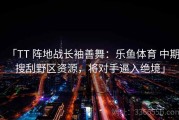 「TT 阵地战长袖善舞：乐鱼体育 中期搜刮野区资源，将对手逼入绝境」