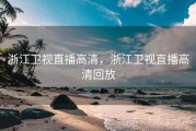 浙江卫视直播高清，浙江卫视直播高清回放