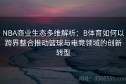 NBA商业生态多维解析：B体育如何以跨界整合推动篮球与电竞领域的创新转型