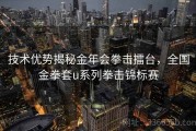 技术优势揭秘金年会拳击擂台，全国金拳套u系列拳击锦标赛