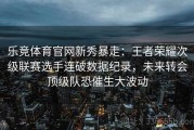 乐竞体育官网新秀暴走：王者荣耀次级联赛选手连破数据纪录，未来转会顶级队恐催生大波动