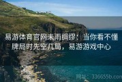 易游体育官网未雨绸缪：当你看不懂牌局时先空几局，易游游戏中心