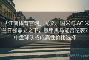 「江南体育官网」尤文、国米与 AC 米兰三强鼎立之下，意甲黑马能否逆袭？中盘球队或成高性价比选择