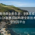 电竞赛场商业新生态：B体育模式下LPL、LCK联赛如何构建全新技术与商业协同平台