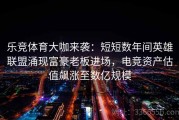 乐竞体育大咖来袭：短短数年间英雄联盟涌现富豪老板进场，电竞资产估值飙涨至数亿规模