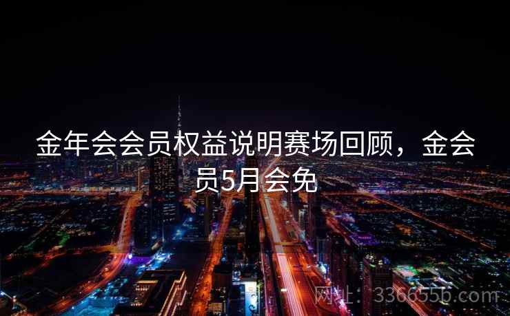 金年会会员权益说明赛场回顾，金会员5月会免
