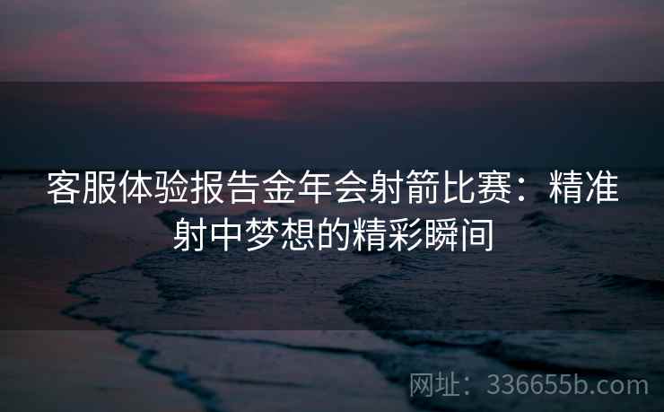 客服体验报告金年会射箭比赛：精准射中梦想的精彩瞬间