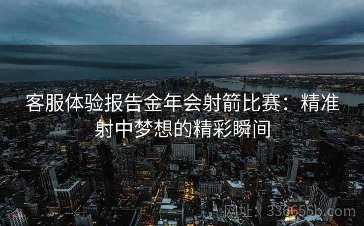 客服体验报告金年会射箭比赛：精准射中梦想的精彩瞬间