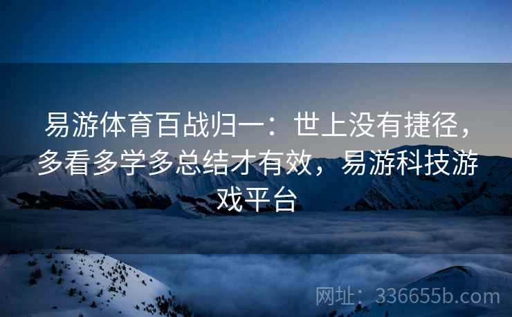 易游体育百战归一：世上没有捷径，多看多学多总结才有效，易游科技游戏平台