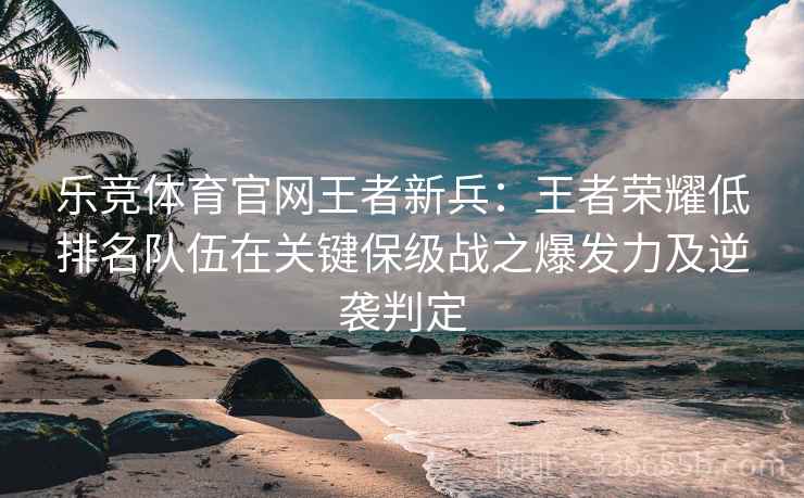 乐竞体育官网王者新兵：王者荣耀低排名队伍在关键保级战之爆发力及逆袭判定