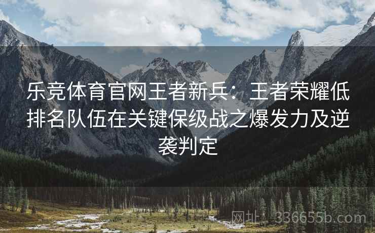 乐竞体育官网王者新兵：王者荣耀低排名队伍在关键保级战之爆发力及逆袭判定