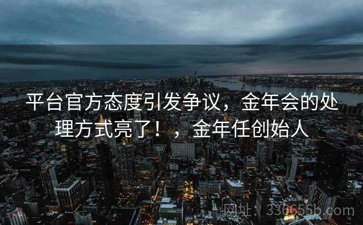 平台官方态度引发争议，金年会的处理方式亮了！，金年任创始人