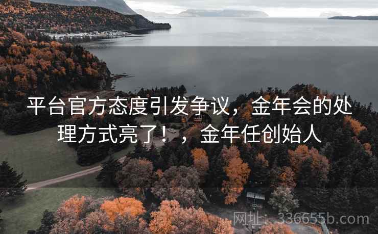 平台官方态度引发争议，金年会的处理方式亮了！，金年任创始人