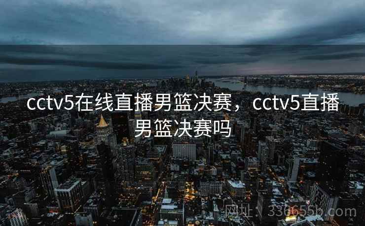 cctv5在线直播男篮决赛，cctv5直播男篮决赛吗