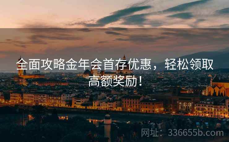 全面攻略金年会首存优惠，轻松领取高额奖励！
