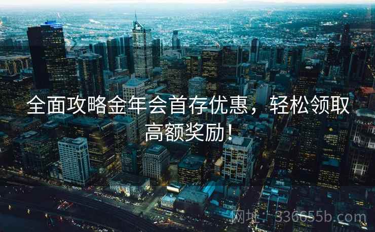 全面攻略金年会首存优惠，轻松领取高额奖励！