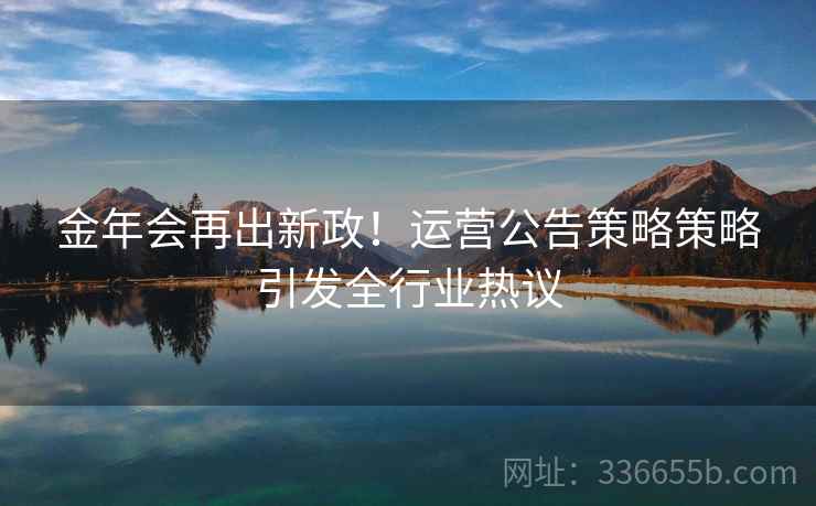 金年会再出新政！运营公告策略策略引发全行业热议