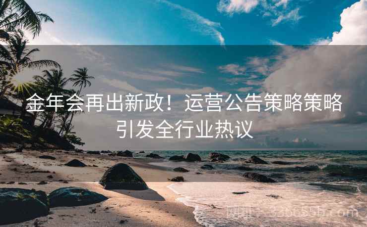 金年会再出新政！运营公告策略策略引发全行业热议