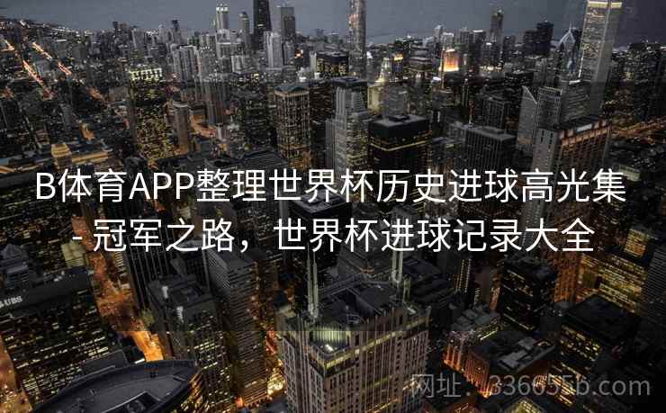 B体育APP整理世界杯历史进球高光集 - 冠军之路，世界杯进球记录大全