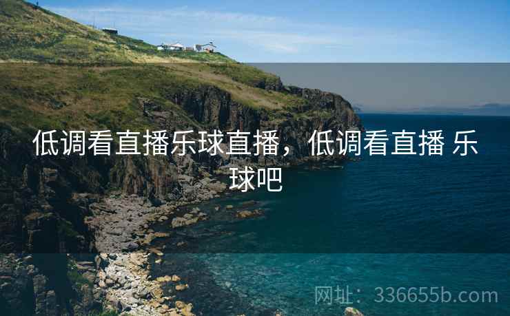 低调看直播乐球直播，低调看直播 乐球吧
