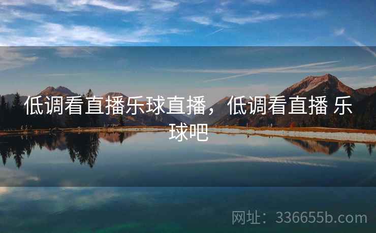 低调看直播乐球直播，低调看直播 乐球吧