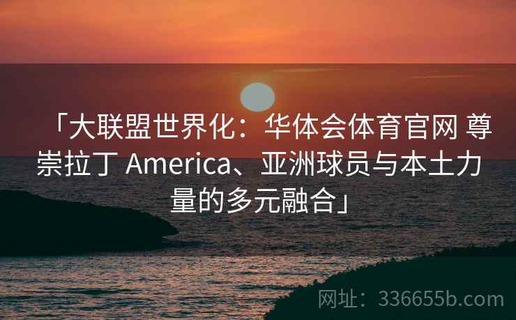 「大联盟世界化：华体会体育官网 尊崇拉丁 America、亚洲球员与本土力量的多元融合」