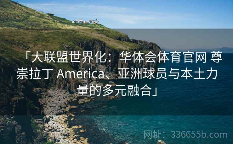「大联盟世界化：华体会体育官网 尊崇拉丁 America、亚洲球员与本土力量的多元融合」