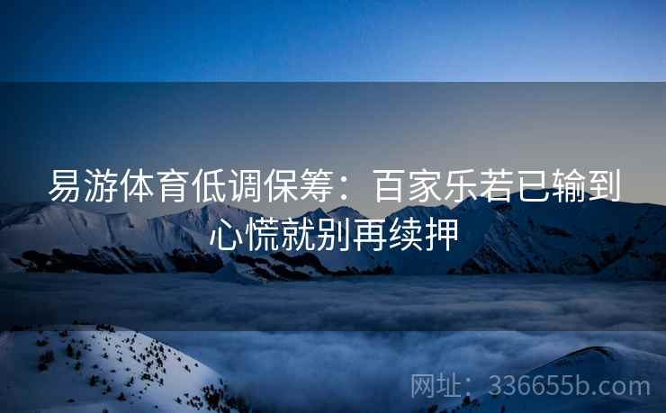 易游体育低调保筹：百家乐若已输到心慌就别再续押