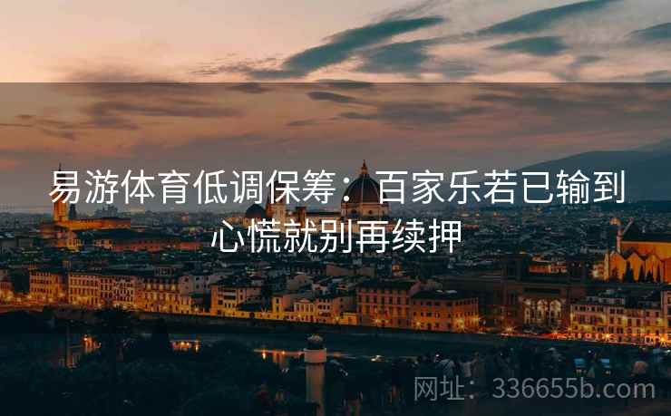 易游体育低调保筹：百家乐若已输到心慌就别再续押