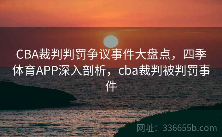 CBA裁判判罚争议事件大盘点，四季体育APP深入剖析，cba裁判被判罚事件