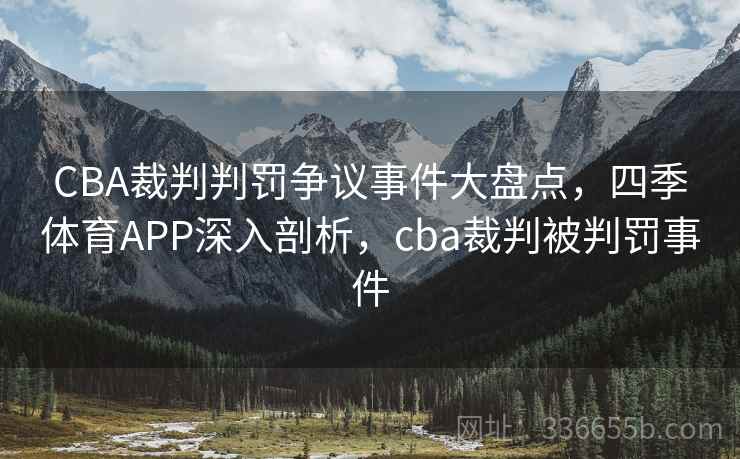 CBA裁判判罚争议事件大盘点，四季体育APP深入剖析，cba裁判被判罚事件