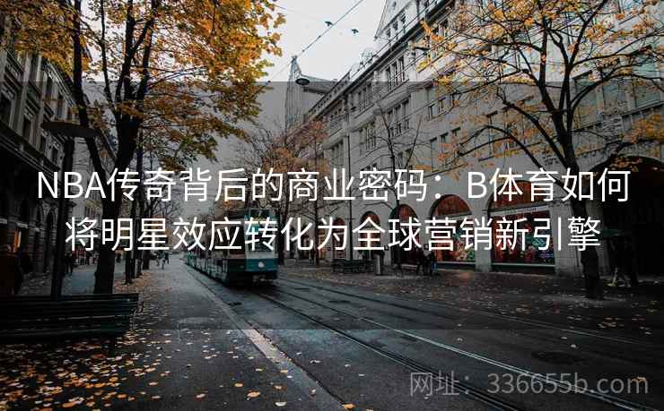 NBA传奇背后的商业密码：B体育如何将明星效应转化为全球营销新引擎