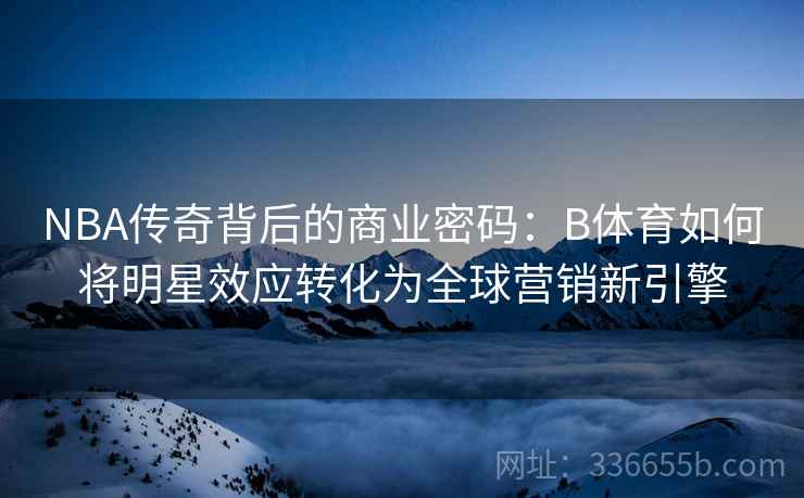 NBA传奇背后的商业密码：B体育如何将明星效应转化为全球营销新引擎