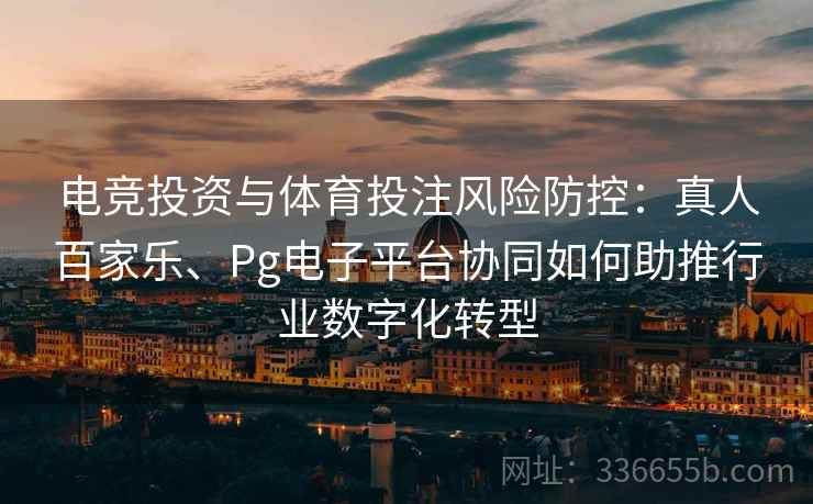 电竞投资与体育投注风险防控：真人百家乐、Pg电子平台协同如何助推行业数字化转型