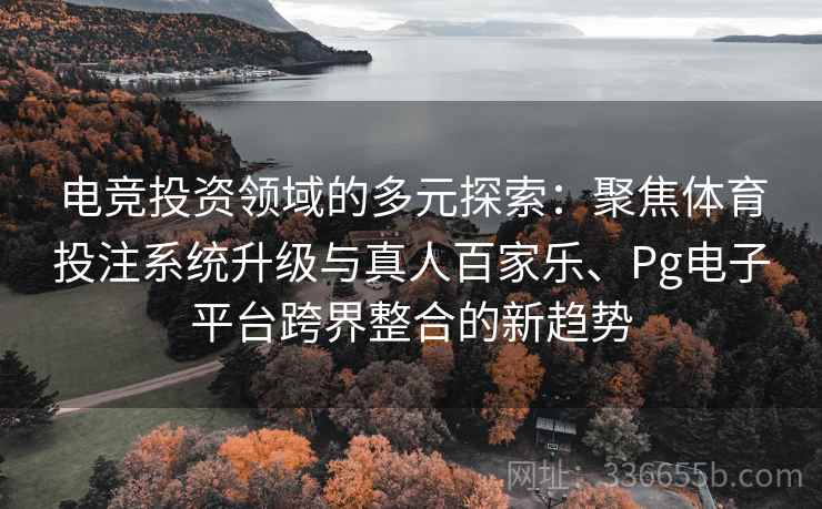 电竞投资领域的多元探索：聚焦体育投注系统升级与真人百家乐、Pg电子平台跨界整合的新趋势