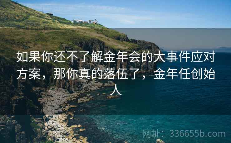 如果你还不了解金年会的大事件应对方案，那你真的落伍了，金年任创始人