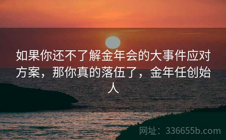 如果你还不了解金年会的大事件应对方案，那你真的落伍了，金年任创始人