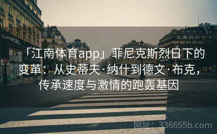 「江南体育app」菲尼克斯烈日下的变革：从史蒂夫·纳什到德文·布克，传承速度与激情的跑轰基因