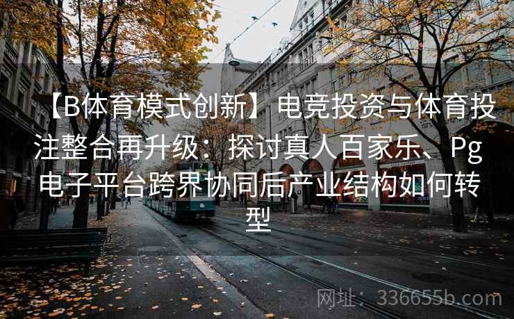 【B体育模式创新】电竞投资与体育投注整合再升级：探讨真人百家乐、Pg电子平台跨界协同后产业结构如何转型