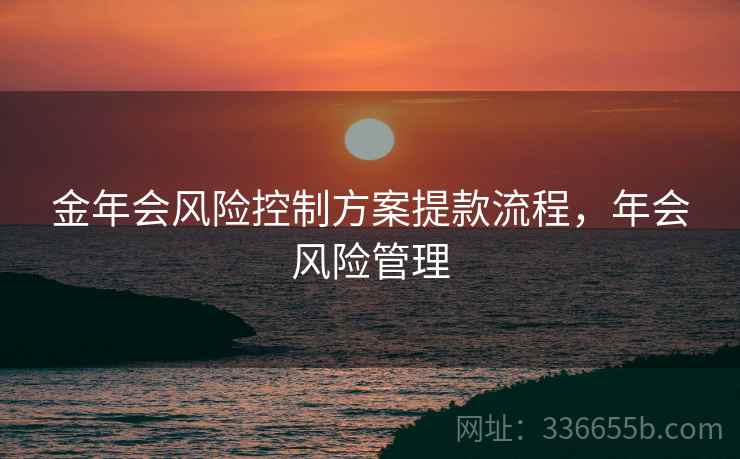 金年会风险控制方案提款流程，年会风险管理
