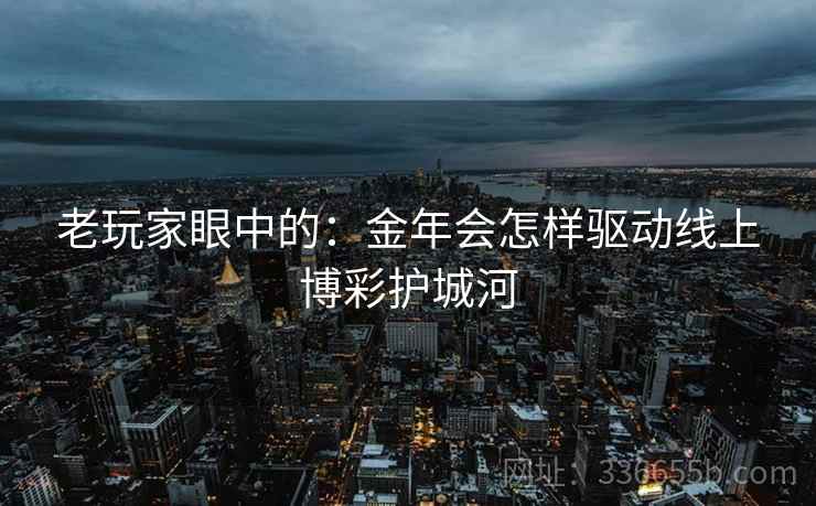 老玩家眼中的：金年会怎样驱动线上博彩护城河